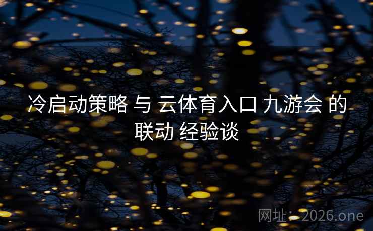 冷启动策略 与 云体育入口 九游会 的联动 经验谈