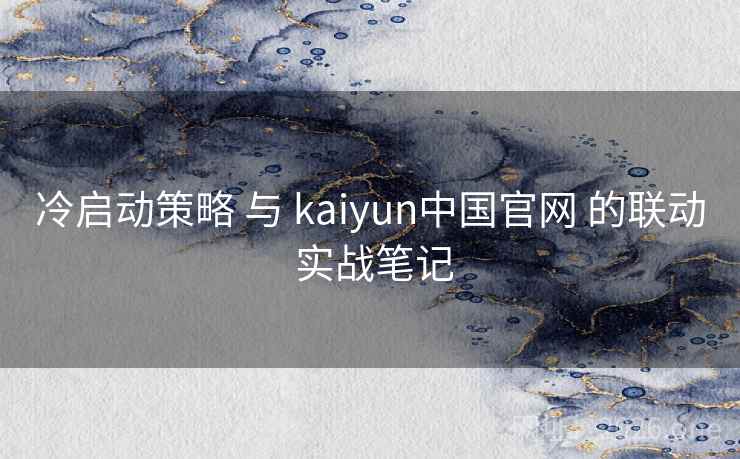 冷启动策略 与 kaiyun中国官网 的联动 实战笔记