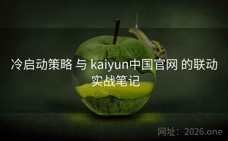 冷启动策略 与 kaiyun中国官网 的联动 实战笔记