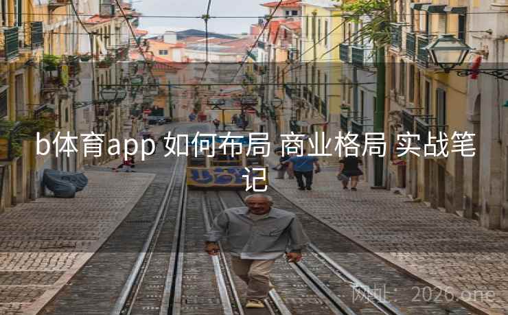 b体育app 如何布局 商业格局 实战笔记