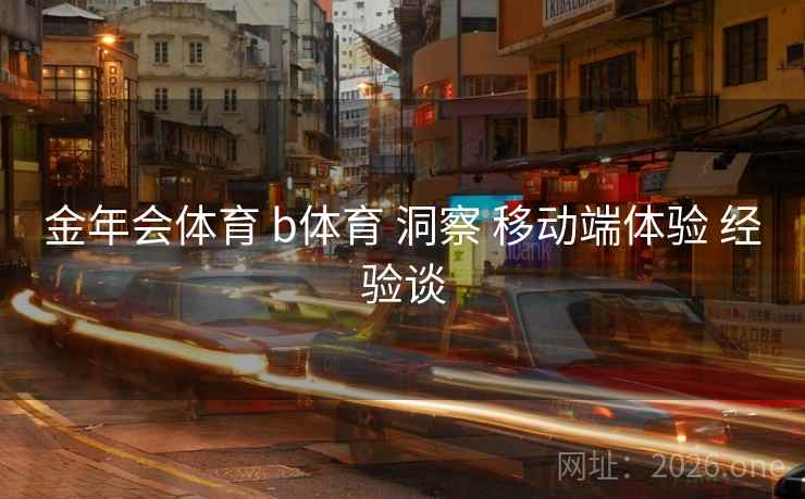 金年会体育 b体育 洞察 移动端体验 经验谈 金年会体育 b体育 洞察 移动端体验 经验谈