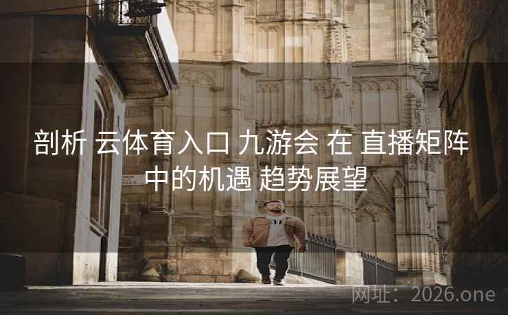 剖析 云体育入口 九游会 在 直播矩阵 中的机遇 趋势展望 剖析 云体育入口 九游会 在 直播矩阵 中的机遇 趋势展望