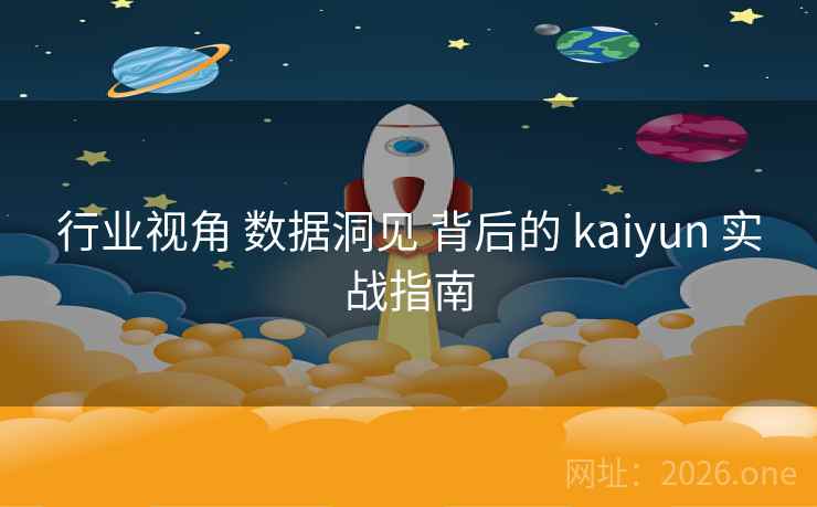 行业视角 数据洞见 背后的 kaiyun 实战指南